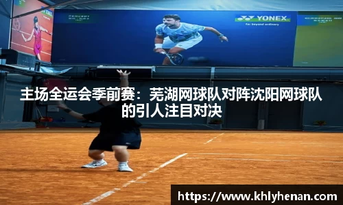 主场全运会季前赛：芜湖网球队对阵沈阳网球队的引人注目对决